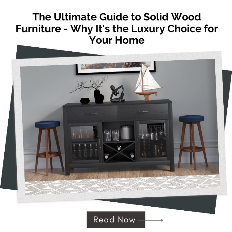 The Ultimate Guide to Solid Wood Furniture - Why It's the Luxury Choice for Your Home